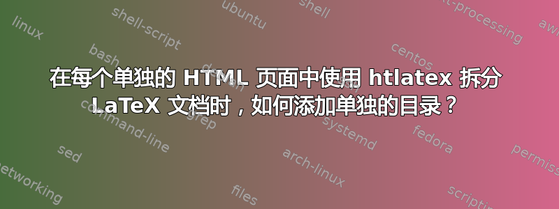 在每个单独的 HTML 页面中使用 htlatex 拆分 LaTeX 文档时，如何添加单独的目录？