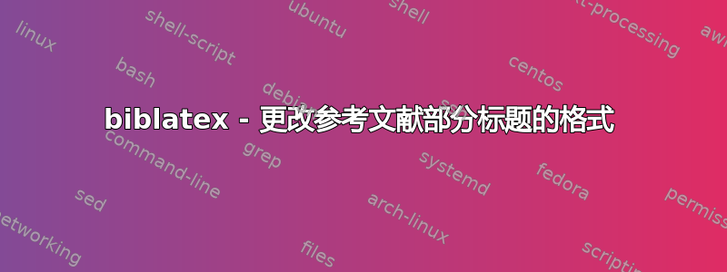 biblatex - 更改参考文献部分标题的格式