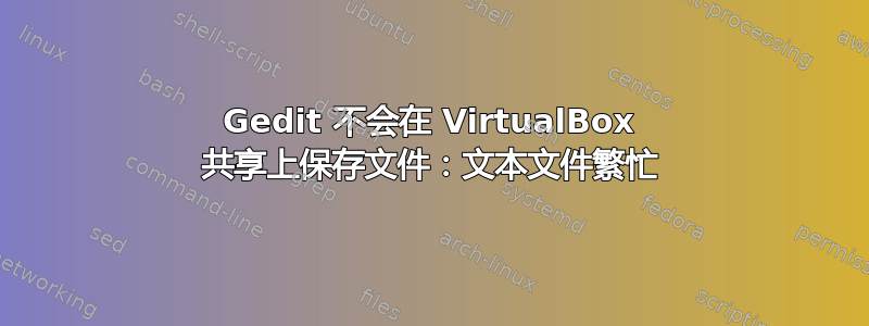 Gedit 不会在 VirtualBox 共享上保存文件：文本文件繁忙