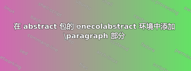 在 abstract 包的 onecolabstract 环境中添加 \paragraph 部分