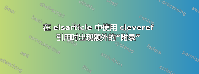 在 elsarticle 中使用 cleveref 引用时出现额外的“附录”