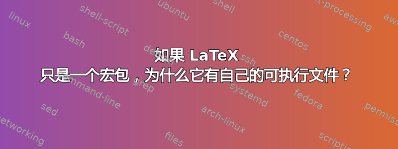 如果 LaTeX 只是一个宏包，为什么它有自己的可执行文件？