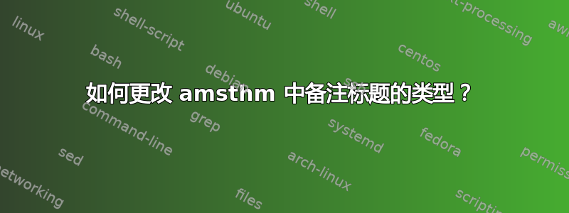 如何更改 amsthm 中备注标题的类型？