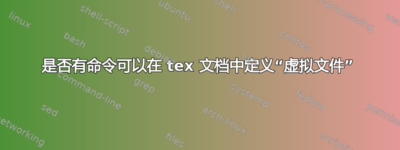 是否有命令可以在 tex 文档中定义“虚拟文件”