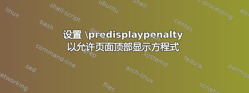 设置 \predisplaypenalty 以允许页面顶部显示方程式