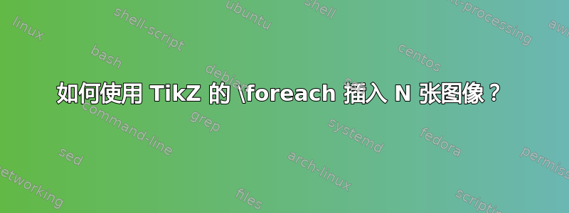 如何使用 TikZ 的 \foreach 插入 N 张图像？