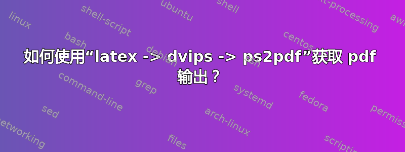 如何使用“latex -> dvips -> ps2pdf”获取 pdf 输出？