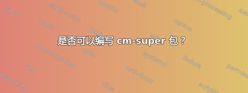 是否可以编写 cm-super 包？