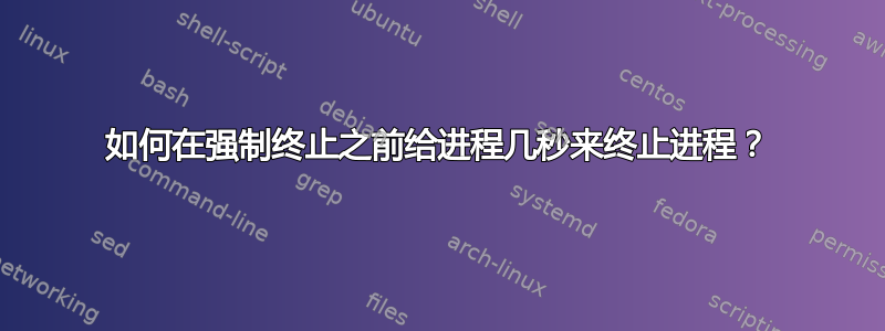 如何在强制终止之前给进程几秒来终止进程？