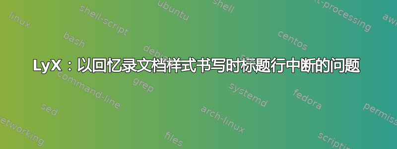 LyX：以回忆录文档样式书写时标题行中断的问题