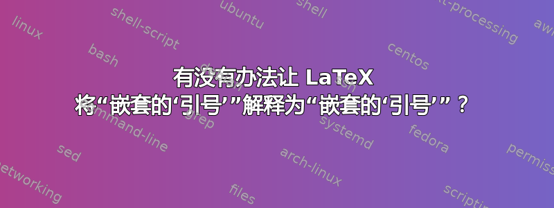 有没有办法让 LaTeX 将“嵌套的‘引号’”解释为“嵌套的‘引号’”？