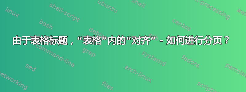 由于表格标题，“表格”内的“对齐” - 如何进行分页？