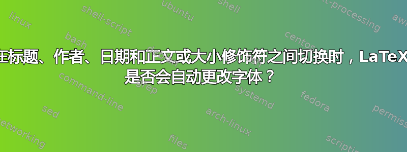 在标题、作者、日期和正文或大小修饰符之间切换时，LaTeX 是否会自动更改字体？