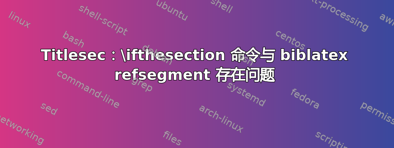 Titlesec：\ifthesection 命令与 biblatex refsegment 存在问题