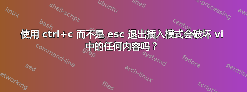 使用 ctrl+c 而不是 esc 退出插入模式会破坏 vi 中的任何内容吗？