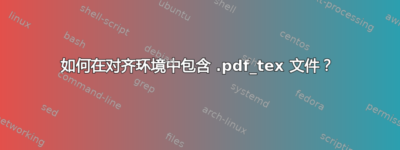 如何在对齐环境中包含 .pdf_tex 文件？