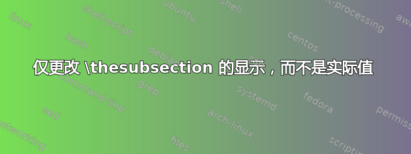 仅更改 \thesubsection 的显示，而不是实际值