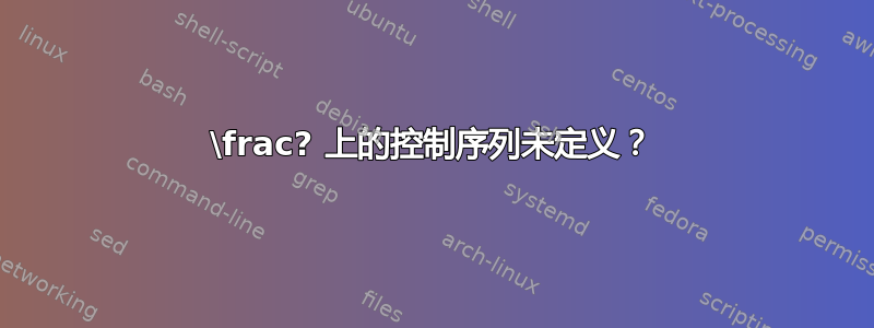 \frac? 上的控制序列未定义？