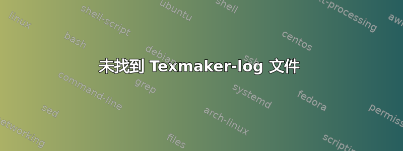 未找到 Texmaker-log 文件