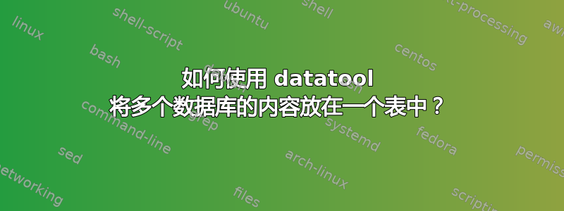 如何使用 datatool 将多个数据库的内容放在一个表中？