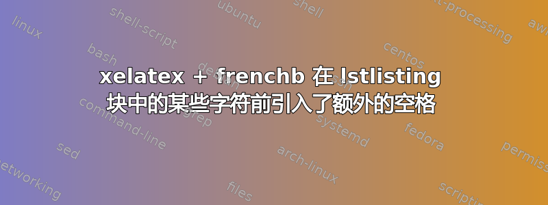 xelatex + frenchb 在 lstlisting 块中的某些字符前引入了额外的空格