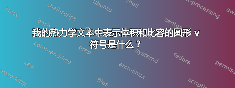 我的热力学文本中表示体积和比容的圆形 v 符号是什么？