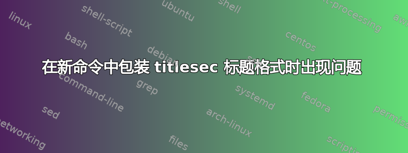 在新命令中包装 titlesec 标题格式时出现问题