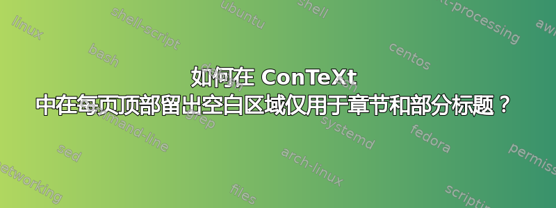 如何在 ConTeXt 中在每页顶部留出空白区域仅用于章节和部分标题？