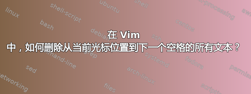 在 Vim 中，如何删除从当前光标位置到下一个空格的所有文本？