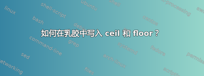 如何在乳胶中写入 ceil 和 floor？