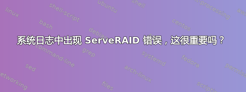 系统日志中出现 ServeRAID 错误，这很重要吗？