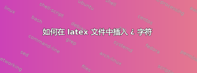 如何在 latex 文件中插入 ¿ 字符