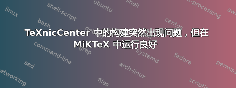 TeXnicCenter 中的构建突然出现问题，但在 MiKTeX 中运行良好 