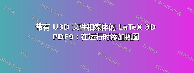 带有 U3D 文件和媒体的 LaTeX 3D PDF9：在运行时添加视图