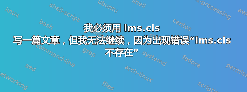 我必须用 lms.cls 写一篇文章，但我无法继续，因为出现错误“lms.cls 不存在”