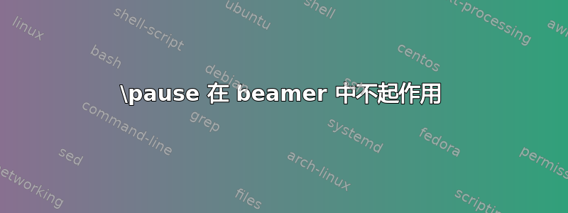 \pause 在 beamer 中不起作用