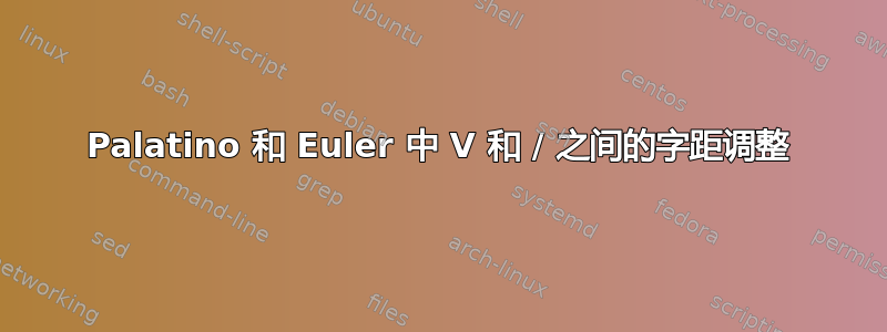 Palatino 和 Euler 中 V 和 / 之间的字距调整