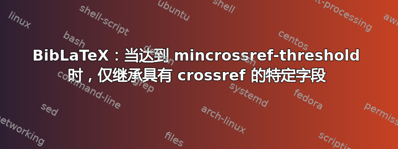 BibLaTeX：当达到 mincrossref-threshold 时，仅继承具有 crossref 的特定字段