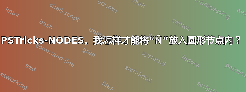 PSTricks-NODES。我怎样才能将“Ñ”放入圆形节点内？