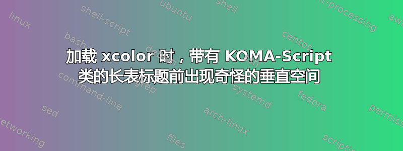 加载 xcolor 时，带有 KOMA-Script 类的长表标题前出现奇怪的垂直空间