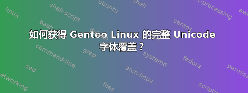 如何获得 Gentoo Linux 的完整 Unicode 字体覆盖？