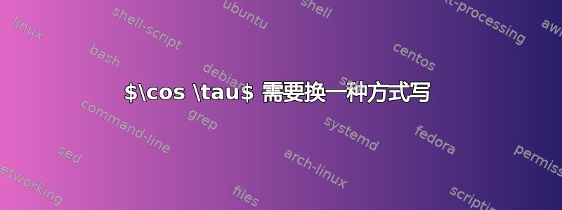 $\cos \tau$ 需要换一种方式写