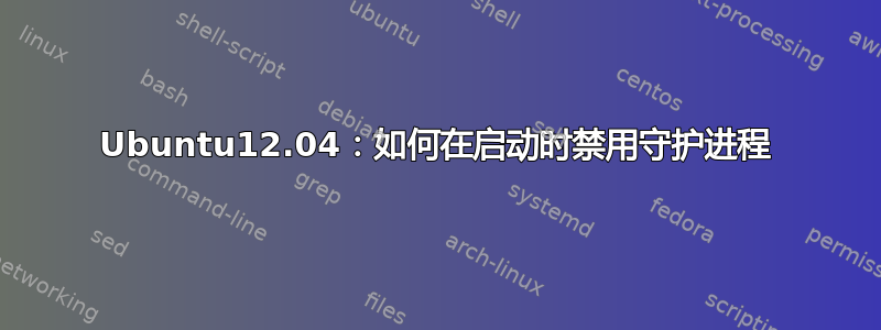 Ubuntu12.04：如何在启动时禁用守护进程