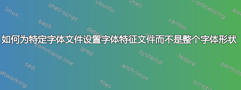 如何为特定字体文件设置字体特征文件而不是整个字体形状