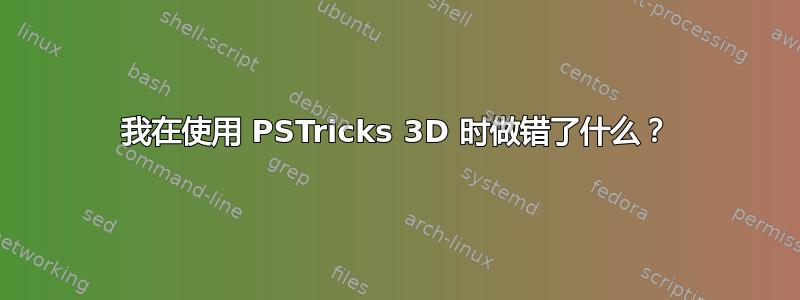 我在使用 PSTricks 3D 时做错了什么？