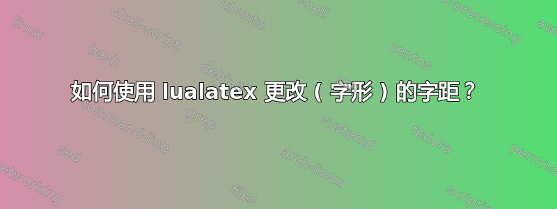 如何使用 lualatex 更改 ( 字形 ) 的字距？