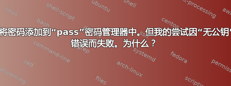 我尝试将密码添加到“pass”密码管理器中。但我的尝试因“无公钥”GPG 错误而失败。为什么？