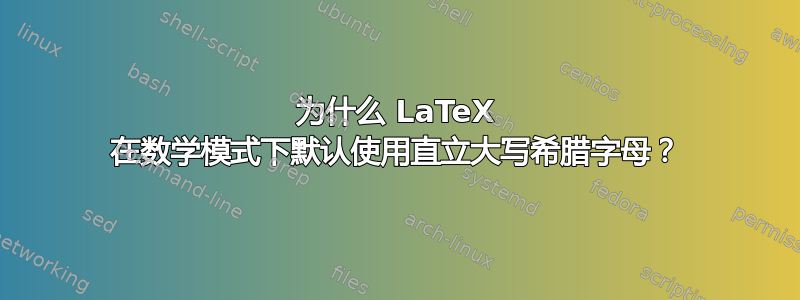 为什么 LaTeX 在数学模式下默认使用直立大写希腊字母？