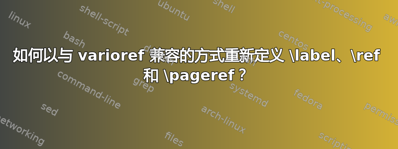 如何以与 varioref 兼容的方式重新定义 \label、\ref 和 \pageref？