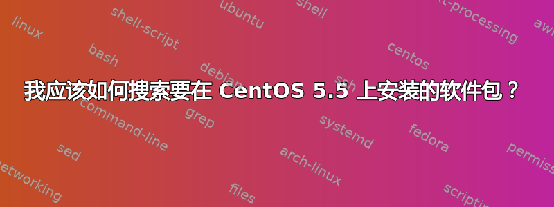 我应该如何搜索要在 CentOS 5.5 上安装的软件包？